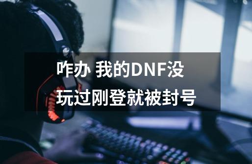 咋办 我的DNF没玩过刚登就被封号-第1张-游戏信息-龙启网