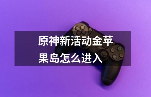 原神新活动金苹果岛怎么进入-第1张-游戏信息-龙启网