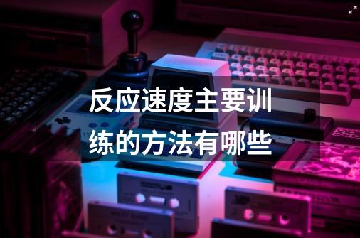 反应速度主要训练的方法有哪些-第1张-游戏信息-龙启网