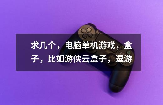 求几个，电脑单机游戏，盒子，比如游侠云盒子，逗游-第1张-游戏信息-龙启网