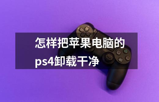 怎样把苹果电脑的ps4卸载干净-第1张-游戏信息-龙启网