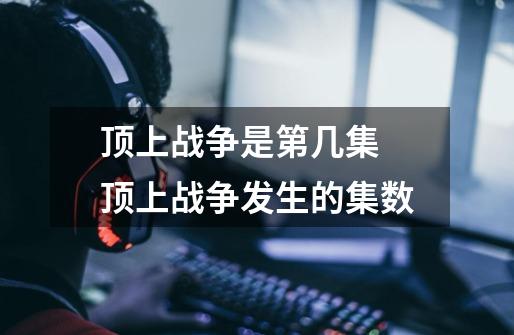 顶上战争是第几集 顶上战争发生的集数-第1张-游戏信息-龙启网
