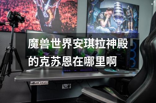 魔兽世界安琪拉神殿的克苏恩在哪里啊-第1张-游戏信息-龙启网