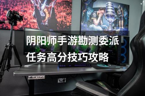 阴阳师手游勘测委派任务高分技巧攻略-第1张-游戏信息-龙启网