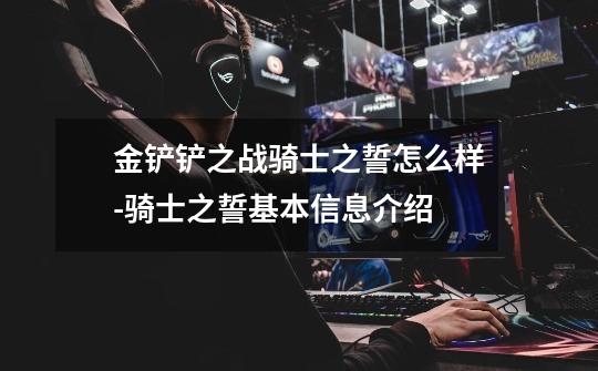 金铲铲之战骑士之誓怎么样-骑士之誓基本信息介绍-第1张-游戏信息-龙启网