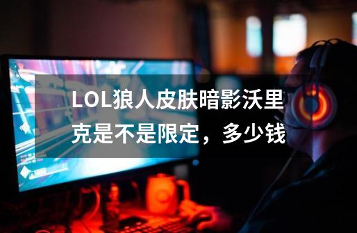 LOL狼人皮肤暗影沃里克是不是限定，多少钱-第1张-游戏信息-龙启网