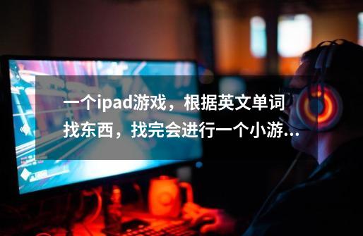 一个ipad游戏，根据英文单词找东西，找完会进行一个小游戏然后进入下一关找，叫什么名字-第1张-游戏信息-龙启网