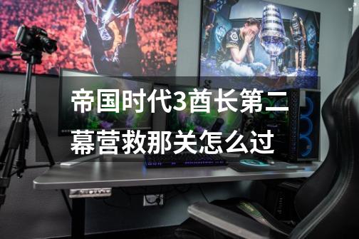 帝国时代3酋长第二幕营救那关怎么过-第1张-游戏信息-龙启网