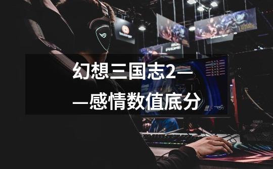 幻想三国志2——感情数值底分-第1张-游戏信息-龙启网