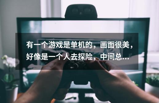 有一个游戏是单机的，画面很美，好像是一个人去探险，中间总会出现幽灵提示，然后找东-第1张-游戏信息-龙启网
