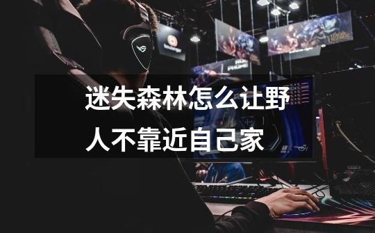迷失森林怎么让野人不靠近自己家-第1张-游戏信息-龙启网
