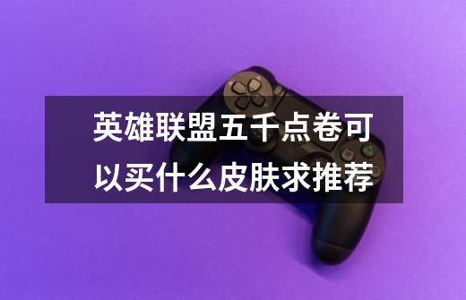 英雄联盟五千点卷可以买什么皮肤求推荐-第1张-游戏信息-龙启网
