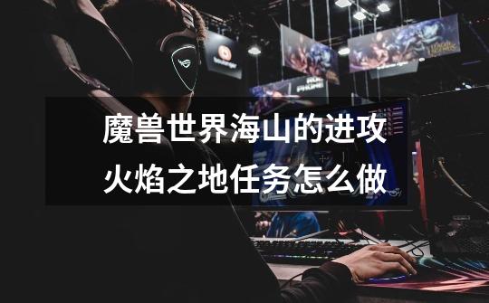 魔兽世界海山的进攻火焰之地任务怎么做-第1张-游戏信息-龙启网