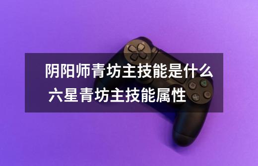 阴阳师青坊主技能是什么 六星青坊主技能属性-第1张-游戏信息-龙启网