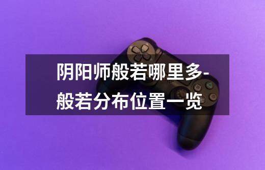 阴阳师般若哪里多-般若分布位置一览-第1张-游戏信息-龙启网