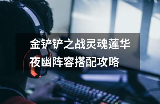 金铲铲之战灵魂莲华夜幽阵容搭配攻略-第1张-游戏信息-龙启网