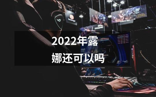 2022年露娜还可以吗-第1张-游戏信息-龙启网