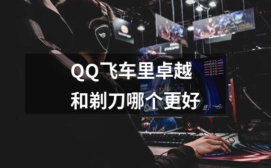 QQ飞车里卓越和剃刀哪个更好-第1张-游戏信息-龙启网