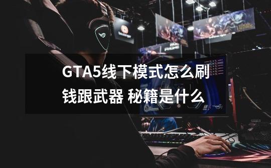 GTA5线下模式怎么刷钱跟武器 秘籍是什么-第1张-游戏信息-龙启网