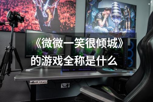 《微微一笑很倾城》的游戏全称是什么-第1张-游戏信息-龙启网