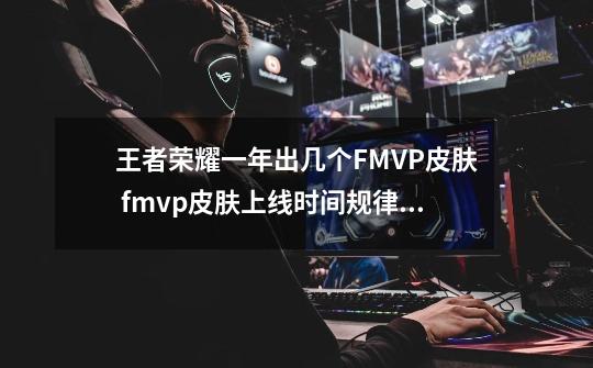 王者荣耀一年出几个FMVP皮肤 fmvp皮肤上线时间规律介绍-第1张-游戏信息-龙启网