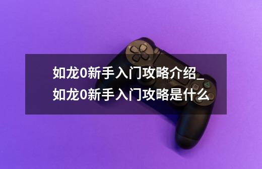 如龙0新手入门攻略介绍_如龙0新手入门攻略是什么-第1张-游戏信息-龙启网