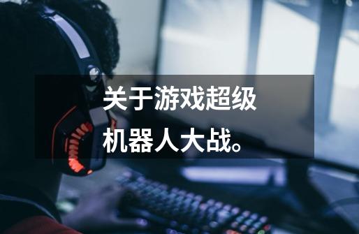 关于游戏超级机器人大战。-第1张-游戏信息-龙启网