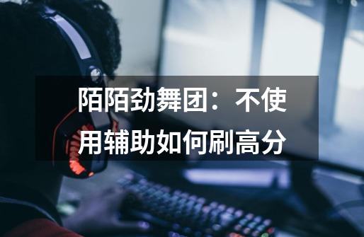 陌陌劲舞团:不使用辅助如何刷高分-第1张-游戏信息-龙启网