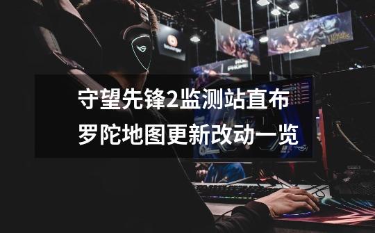 守望先锋2监测站直布罗陀地图更新改动一览-第1张-游戏信息-龙启网