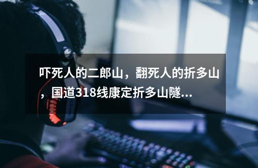 吓死人的二郎山,翻死人的折多山,国道318线康定折多山隧道工程-第1张-游戏信息-龙启网