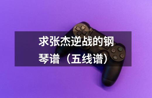 求张杰逆战的钢琴谱(五线谱)-第1张-游戏信息-龙启网