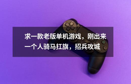 求一款老版单机游戏，刚出来一个人骑马扛旗，招兵攻城-第1张-游戏信息-龙启网
