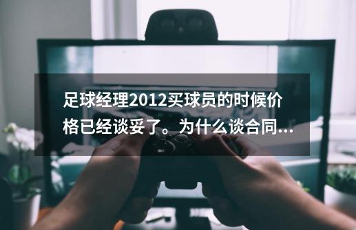 足球经理2012买球员的时候价格已经谈妥了。为什么谈合同的时候 他的经纪人说对我俱乐部 不感兴趣-第1张-游戏信息-龙启网