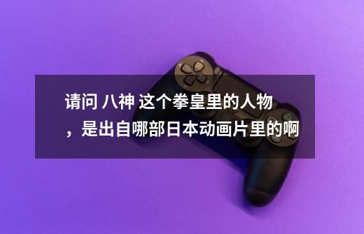 请问 八神 这个拳皇里的人物,是出自哪部日本动画片里的啊-第1张-游戏信息-龙启网