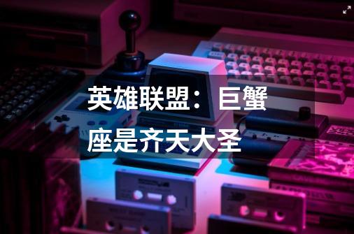 英雄联盟:巨蟹座是齐天大圣-第1张-游戏信息-龙启网