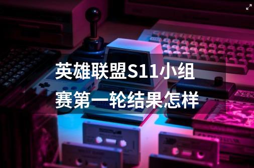 英雄联盟S11小组赛第一轮结果怎样-第1张-游戏信息-龙启网