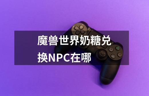 魔兽世界奶糖兑换NPC在哪-第1张-游戏信息-龙启网