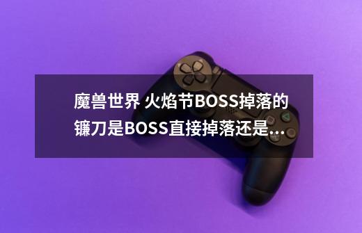 魔兽世界 火焰节BOSS掉落的镰刀是BOSS直接掉落还是每天只能获得一次的那个袋子中获得的-第1张-游戏信息-龙启网