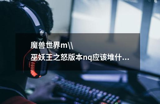 魔兽世界m\\巫妖王之怒版本nq应该堆什么属性-第1张-游戏信息-龙启网