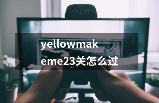 yellowmakeme23关怎么过-第1张-游戏信息-龙启网