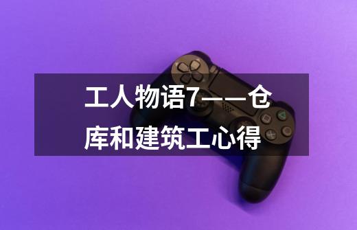 工人物语7——仓库和建筑工心得-第1张-游戏信息-龙启网