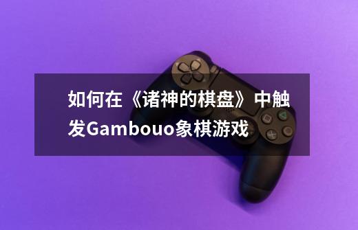 如何在《诸神的棋盘》中触发Gambouo象棋游戏-第1张-游戏信息-龙启网