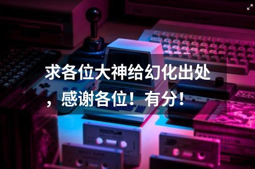 求各位大神给幻化出处，感谢各位！有分！-第1张-游戏信息-龙启网