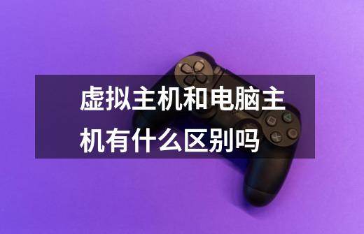 虚拟主机和电脑主机有什么区别吗-第1张-游戏信息-龙启网