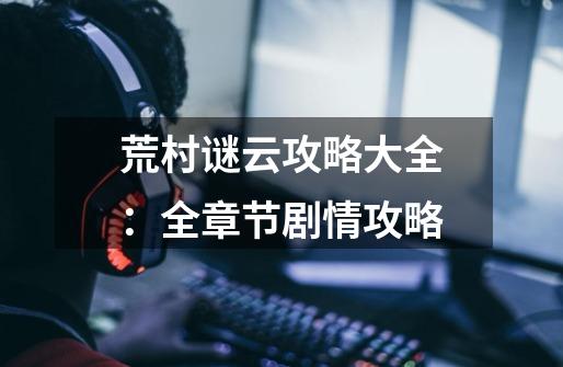 荒村谜云攻略大全:全章节剧情攻略-第1张-游戏信息-龙启网