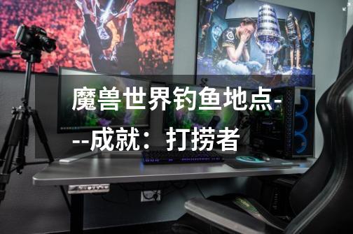 魔兽世界钓鱼地点---成就:打捞者-第1张-游戏信息-龙启网