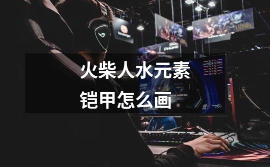 火柴人水元素铠甲怎么画-第1张-游戏信息-龙启网