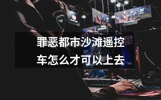 罪恶都市沙滩遥控车怎么才可以上去-第1张-游戏信息-龙启网