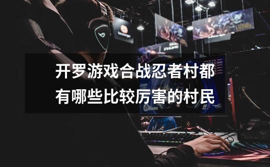 开罗游戏合战忍者村都有哪些比较厉害的村民-第1张-游戏信息-龙启网