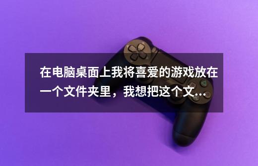 在电脑桌面上我将喜爱的游戏放在一个文件夹里，我想把这个文件夹变成我喜欢的图标,如下图，怎么改呢-第1张-游戏信息-龙启网